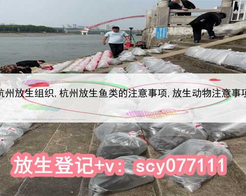 杭州放生组织,杭州放生鱼类的注意事项,放生动物注意事项